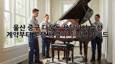 울산 중구 다운동 용달이사 소형: 계약부터 분쟁 해결까지 완벽 가이드!